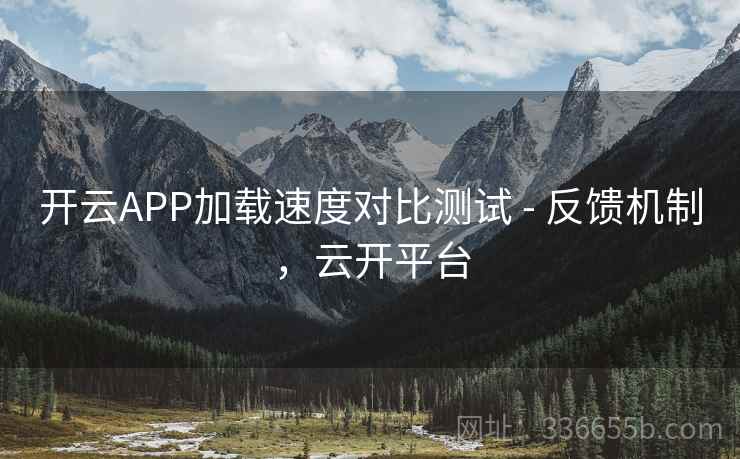 开云APP加载速度对比测试 - 反馈机制，云开平台