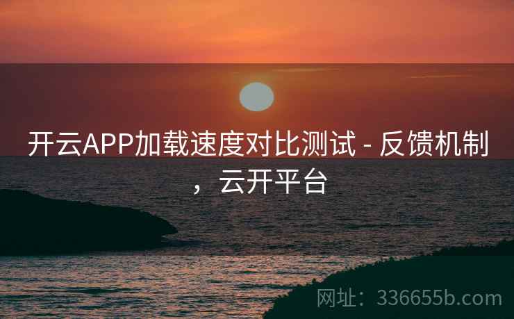 开云APP加载速度对比测试 - 反馈机制，云开平台