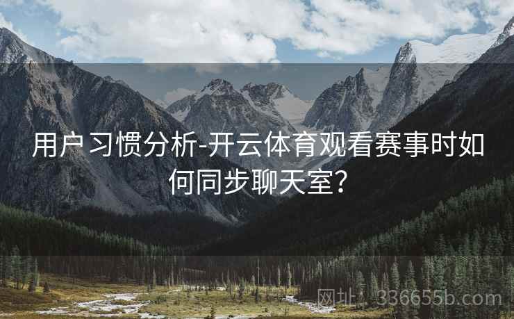 用户习惯分析-开云体育观看赛事时如何同步聊天室？