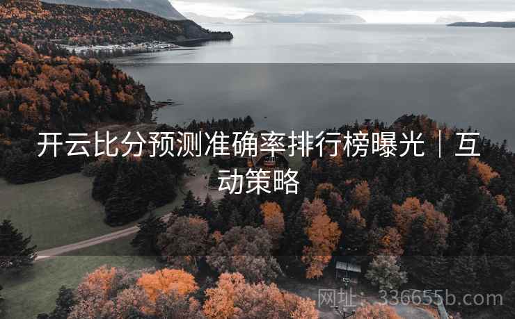 开云比分预测准确率排行榜曝光｜互动策略