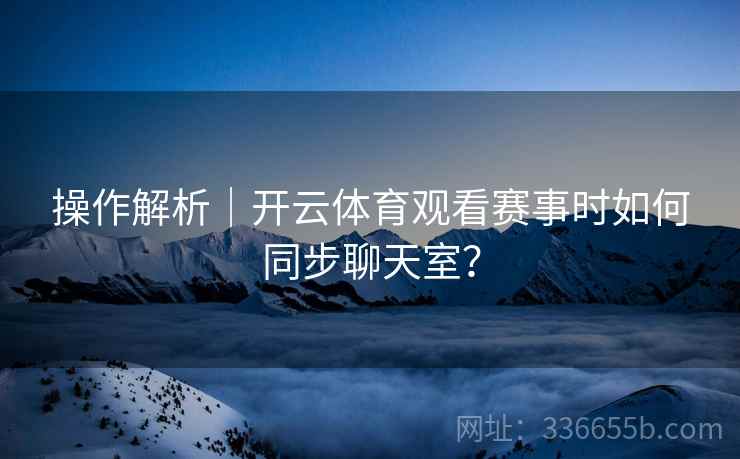 操作解析｜开云体育观看赛事时如何同步聊天室？