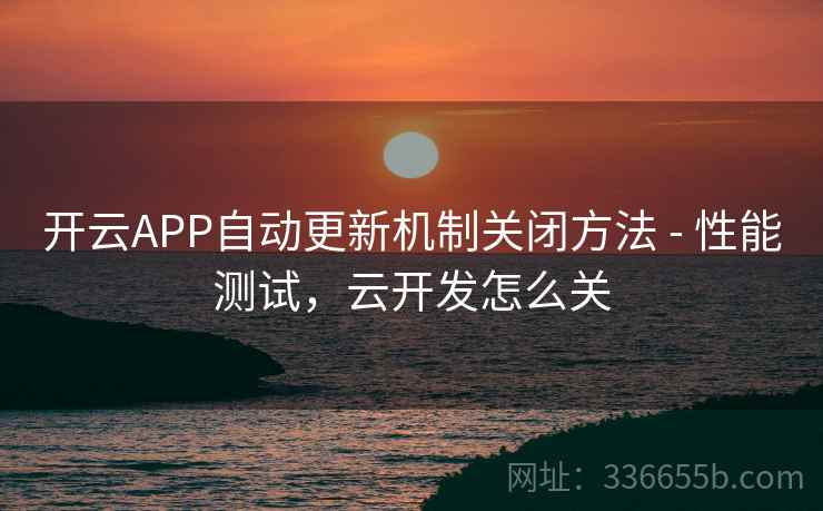 开云APP自动更新机制关闭方法 - 性能测试，云开发怎么关