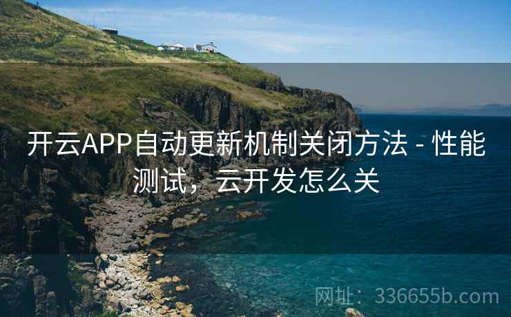 开云APP自动更新机制关闭方法 - 性能测试，云开发怎么关