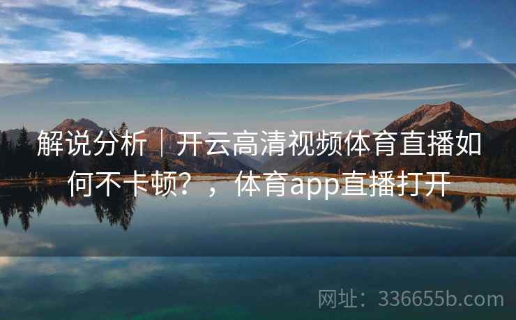 解说分析｜开云高清视频体育直播如何不卡顿？，体育app直播打开