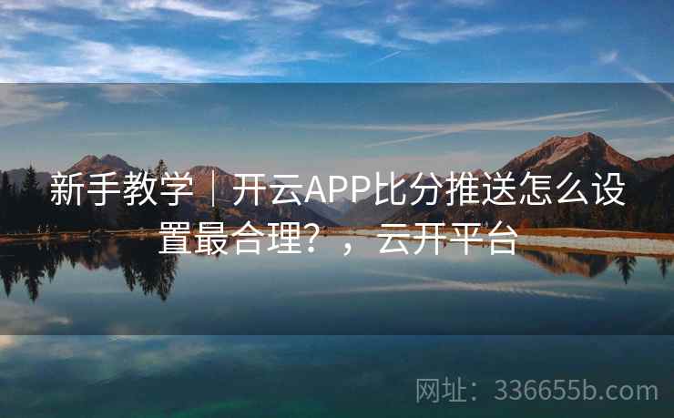 新手教学｜开云APP比分推送怎么设置最合理？，云开平台