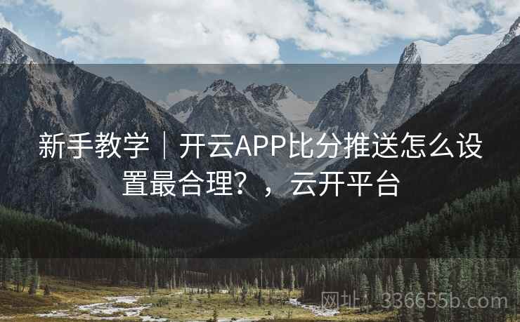 新手教学｜开云APP比分推送怎么设置最合理？，云开平台