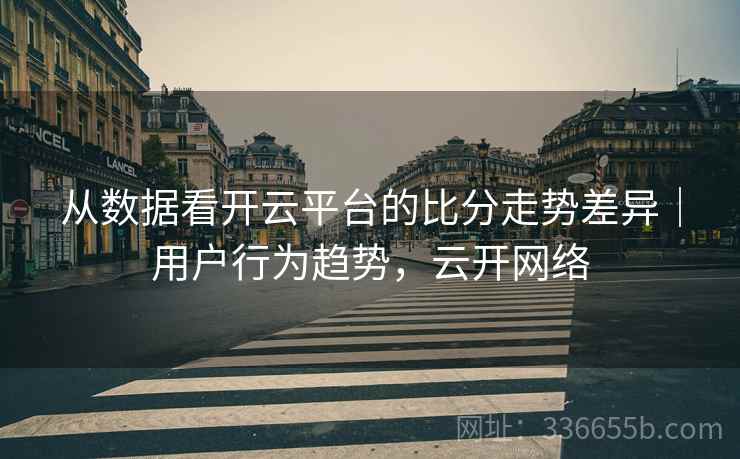 从数据看开云平台的比分走势差异｜用户行为趋势，云开网络