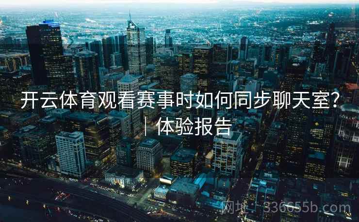 开云体育观看赛事时如何同步聊天室？｜体验报告