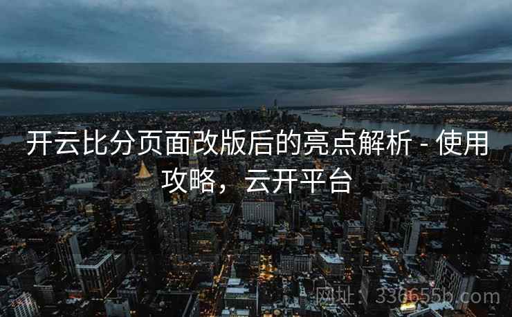 开云比分页面改版后的亮点解析 - 使用攻略，云开平台