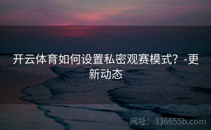 开云体育如何设置私密观赛模式？-更新动态