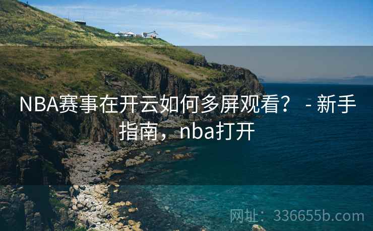 NBA赛事在开云如何多屏观看？ - 新手指南，nba打开