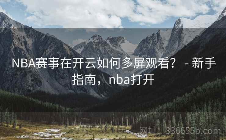 NBA赛事在开云如何多屏观看？ - 新手指南，nba打开