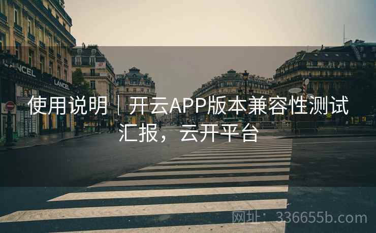 使用说明｜开云APP版本兼容性测试汇报，云开平台