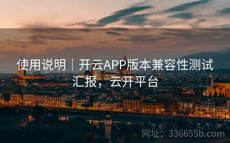 使用说明｜开云APP版本兼容性测试汇报，云开平台