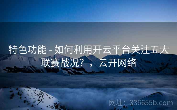 特色功能 - 如何利用开云平台关注五大联赛战况？，云开网络
