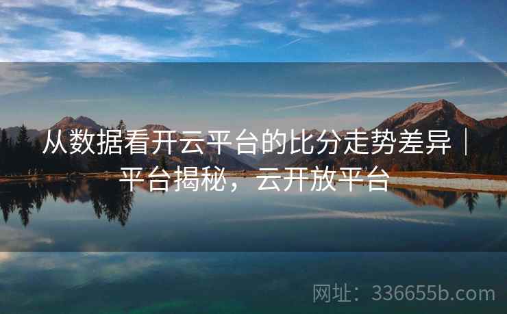 从数据看开云平台的比分走势差异｜平台揭秘，云开放平台