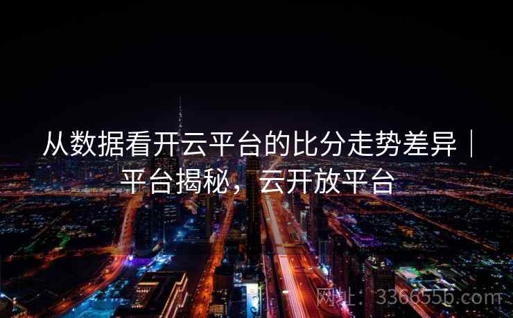 从数据看开云平台的比分走势差异｜平台揭秘，云开放平台