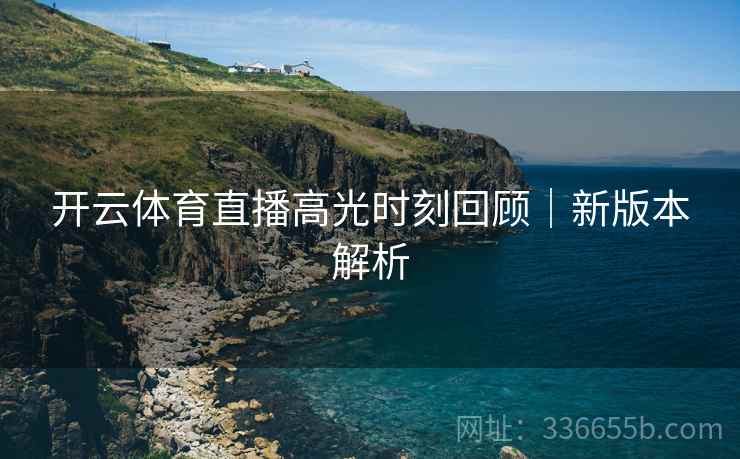 开云体育直播高光时刻回顾｜新版本解析