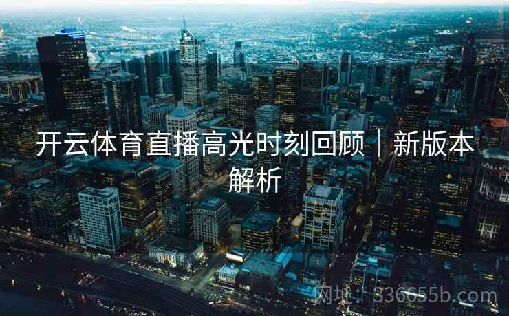 开云体育直播高光时刻回顾｜新版本解析