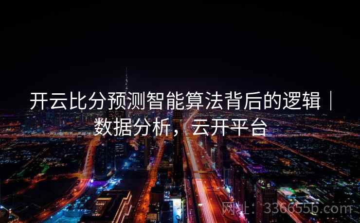 开云比分预测智能算法背后的逻辑｜数据分析，云开平台