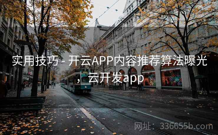 实用技巧 - 开云APP内容推荐算法曝光，云开发app