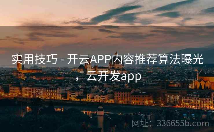 实用技巧 - 开云APP内容推荐算法曝光，云开发app