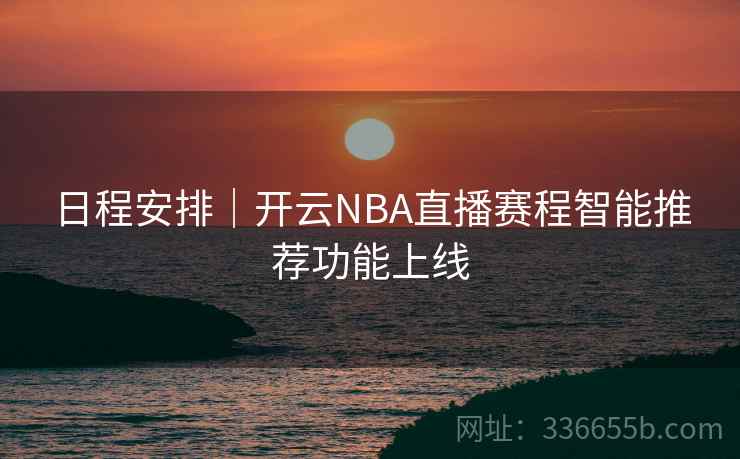日程安排｜开云NBA直播赛程智能推荐功能上线